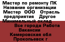 Мастер по ремонту ПК › Название организации ­ Мастер, ООО › Отрасль предприятия ­ Другое › Минимальный оклад ­ 120 000 - Все города Работа » Вакансии   . Кемеровская обл.,Прокопьевск г.